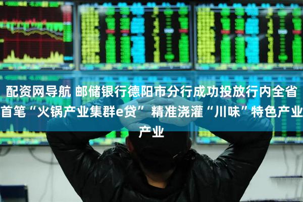 配资网导航 邮储银行德阳市分行成功投放行内全省首笔“火锅产业集群e贷” 精准浇灌“川味”特色产业