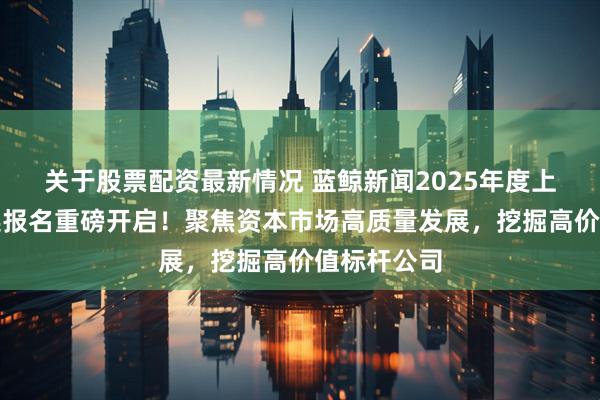 关于股票配资最新情况 蓝鲸新闻2025年度上市公司评选报名重磅开启！聚焦资本市场高质量发展，挖掘高价值标杆公司